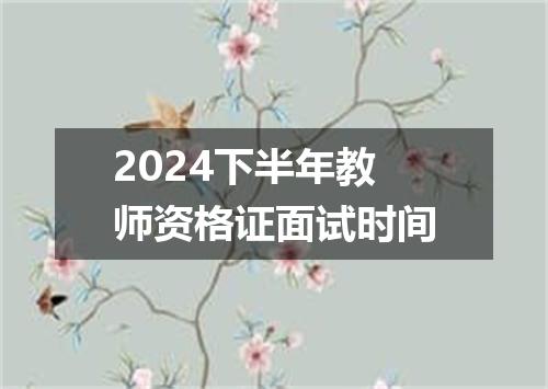 2024下半年教师资格证面试时间