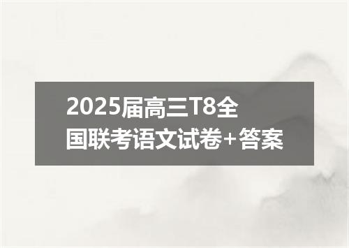 2025届高三T8全国联考语文试卷+答案