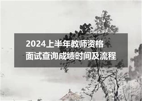 2024上半年教师资格面试查询成绩时间及流程