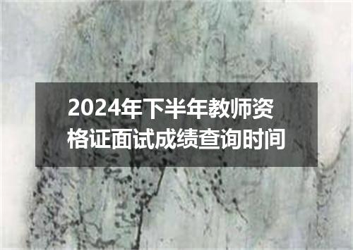 2024年下半年教师资格证面试成绩查询时间