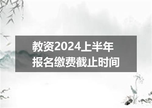 教资2024上半年报名缴费截止时间