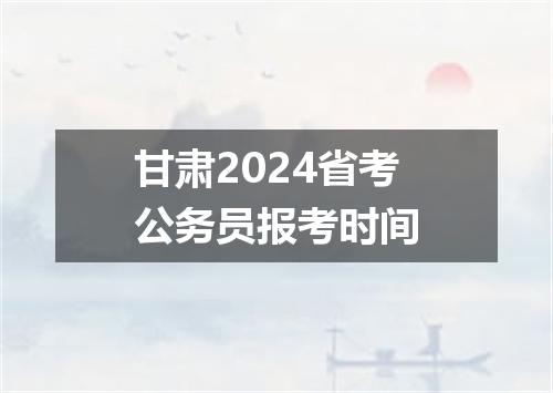 甘肃2024省考公务员报考时间
