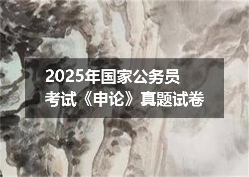 2025年国家公务员考试《申论》真题试卷