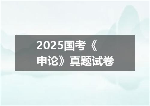 2025国考《申论》真题试卷