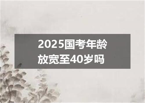 2025国考年龄放宽至40岁吗