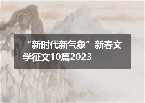 “新时代新气象”新春文学征文10篇2023