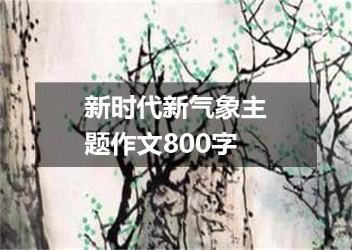 新时代新气象主题作文800字