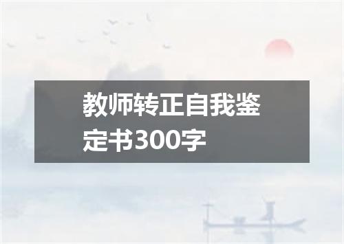 教师转正自我鉴定书300字