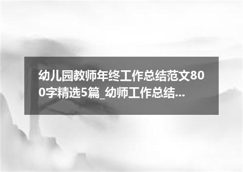 幼儿园教师年终工作总结范文800字精选5篇_幼师工作总结模板