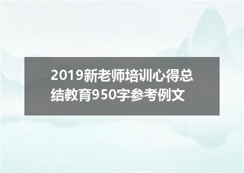 2019新老师培训心得总结教育950字参考例文
