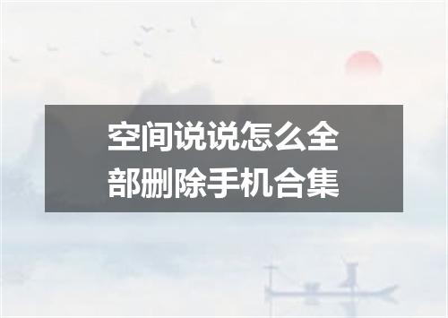 空间说说怎么全部删除手机合集