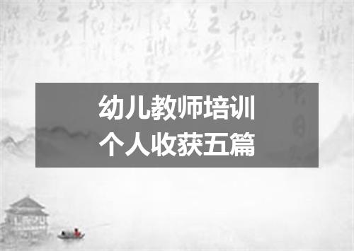 幼儿教师培训个人收获五篇