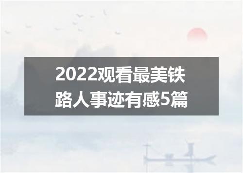 2022观看最美铁路人事迹有感5篇