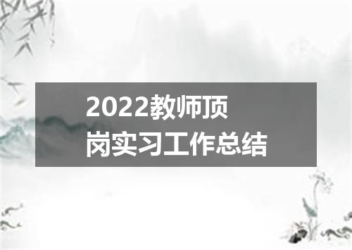 2022教师顶岗实习工作总结