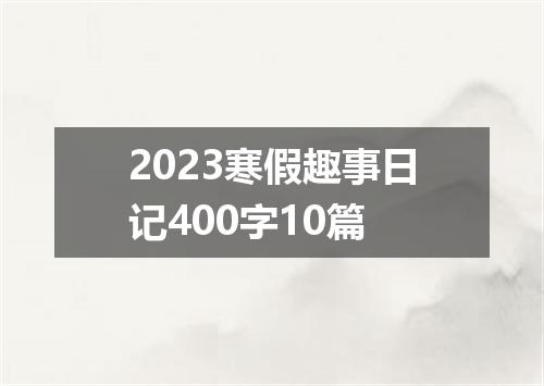 2023寒假趣事日记400字10篇