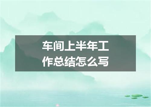 车间上半年工作总结怎么写