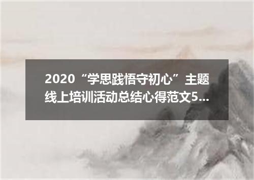 2020“学思践悟守初心”主题线上培训活动总结心得范文5篇