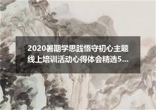 2020暑期学思践悟守初心主题线上培训活动心得体会精选5篇