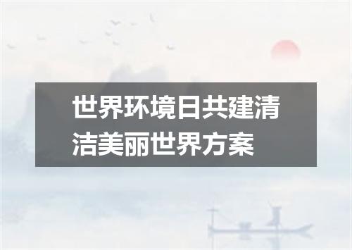 世界环境日共建清洁美丽世界方案