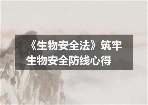 《生物安全法》筑牢生物安全防线心得