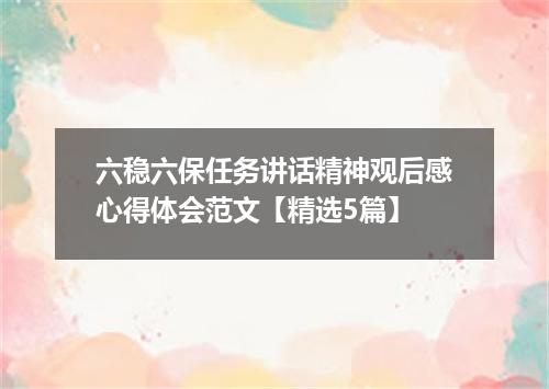 六稳六保任务讲话精神观后感心得体会范文【精选5篇】