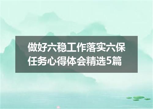 做好六稳工作落实六保任务心得体会精选5篇