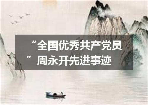 “全国优秀共产党员”周永开先进事迹