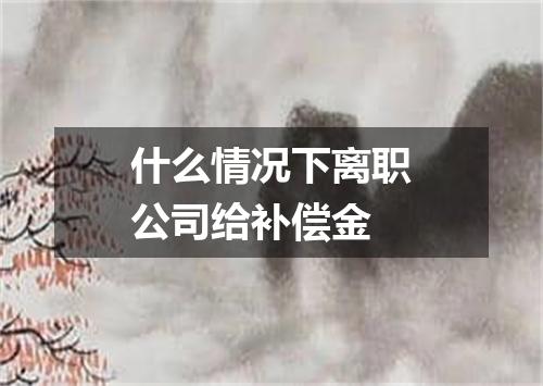 什么情况下离职公司给补偿金