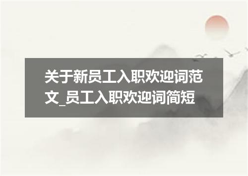 关于新员工入职欢迎词范文_员工入职欢迎词简短