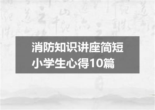 消防知识讲座简短小学生心得10篇