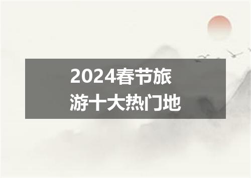 2024春节旅游十大热门地