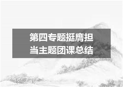 第四专题挺膺担当主题团课总结