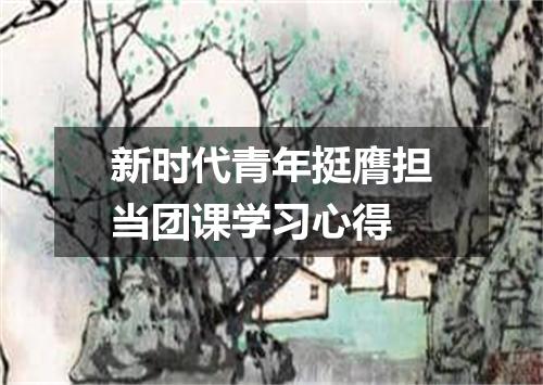 新时代青年挺膺担当团课学习心得
