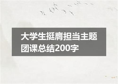大学生挺膺担当主题团课总结200字