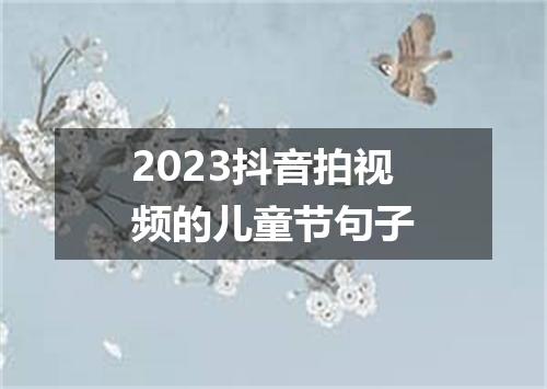 2023抖音拍视频的儿童节句子