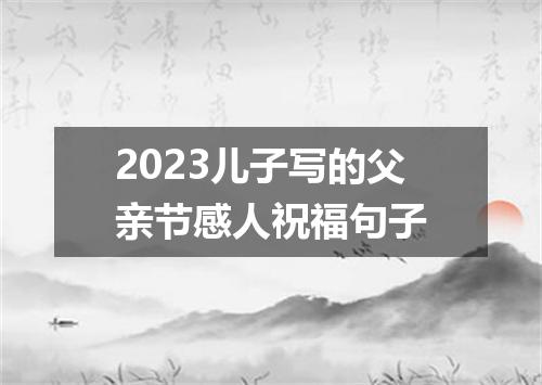 2023儿子写的父亲节感人祝福句子
