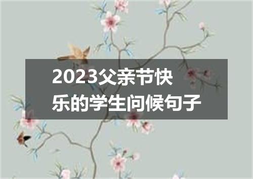 2023父亲节快乐的学生问候句子