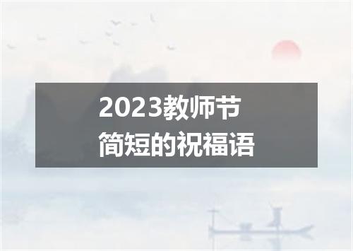 2023教师节简短的祝福语