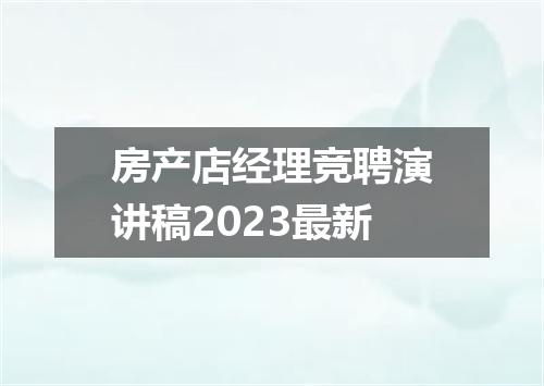 房产店经理竞聘演讲稿2023最新