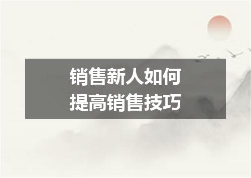 销售新人如何提高销售技巧