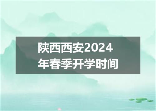 陕西西安2024年春季开学时间