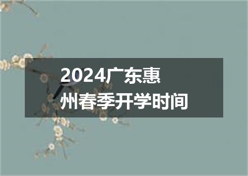 2024广东惠州春季开学时间