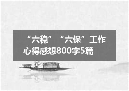 “六稳”“六保”工作心得感想800字5篇
