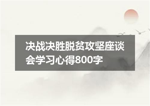 决战决胜脱贫攻坚座谈会学习心得800字