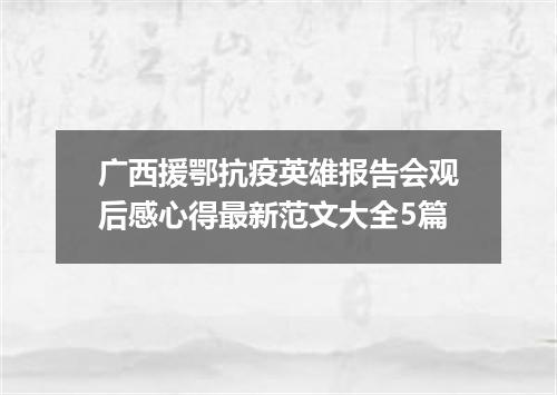广西援鄂抗疫英雄报告会观后感心得最新范文大全5篇