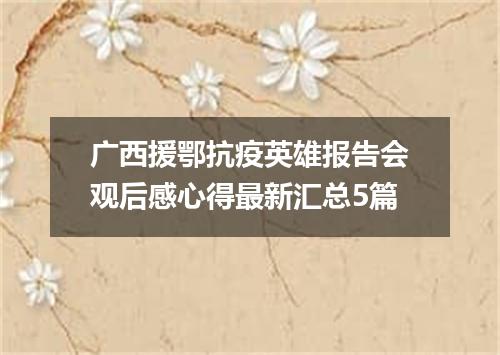 广西援鄂抗疫英雄报告会观后感心得最新汇总5篇