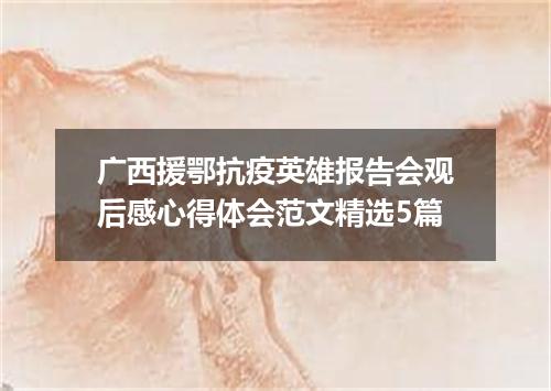 广西援鄂抗疫英雄报告会观后感心得体会范文精选5篇