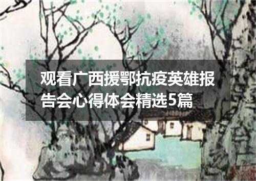 观看广西援鄂抗疫英雄报告会心得体会精选5篇