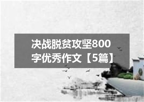 决战脱贫攻坚800字优秀作文【5篇】