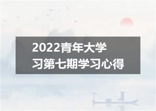 2022青年大学习第七期学习心得